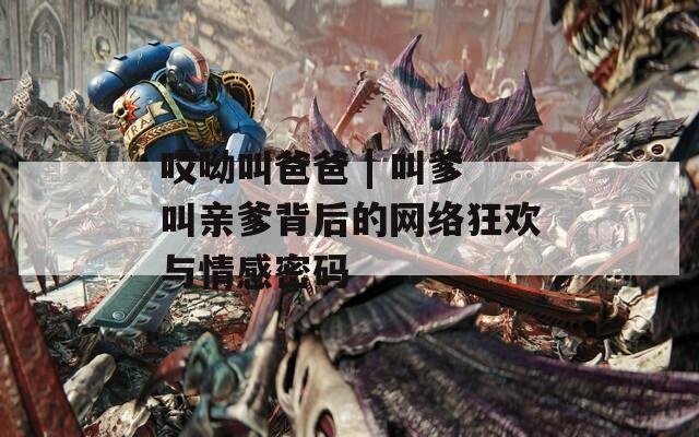 哎呦叫爸爸 | 叫爹叫親爹背后的網(wǎng)絡(luò)狂歡與情感密碼
