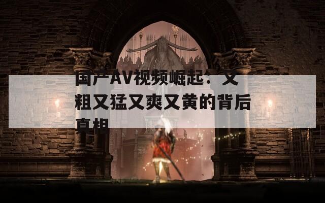 國產(chǎn)AV視頻崛起：又粗又猛又爽又黃的背后真相