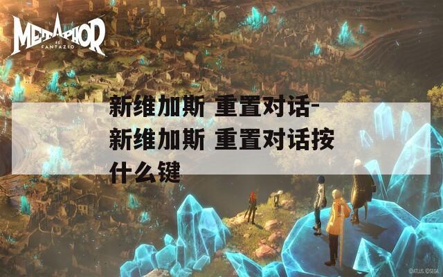 新維加斯 重置對(duì)話-新維加斯 重置對(duì)話按什么鍵