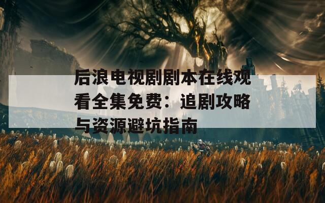 后浪電視劇劇本在線觀看全集免費(fèi)：追劇攻略與資源避坑指南