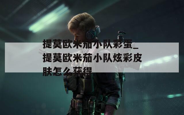提莫歐米茄小隊彩蛋_提莫歐米茄小隊炫彩皮膚怎么獲得