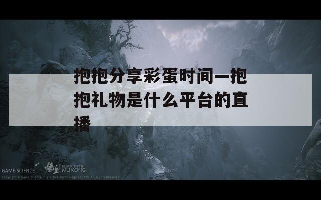 抱抱分享彩蛋時(shí)間—抱抱禮物是什么平臺(tái)的直播
