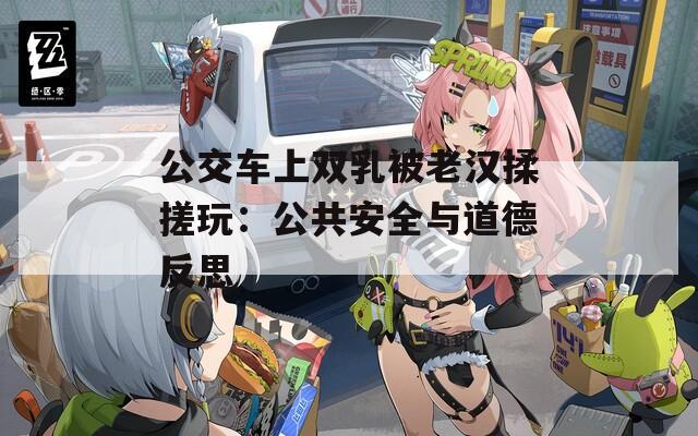 公交車上雙乳被老漢揉搓玩：公共安全與道德反思