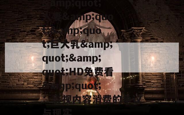 &quot;人妻&quot;&quot;巨大乳&quot;&quot;HD免費看&quot;：影視內(nèi)容消費的爭議與現(xiàn)實