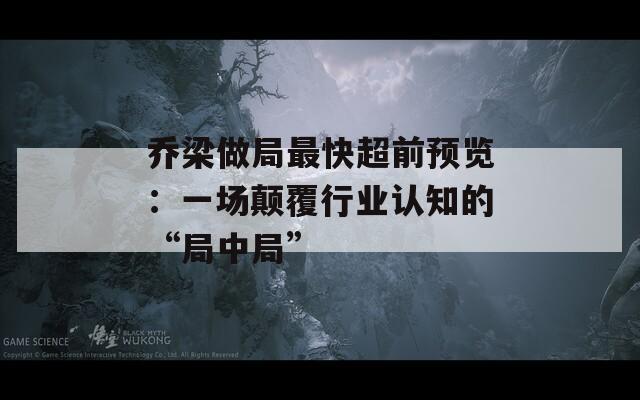 喬梁做局最快超前預(yù)覽：一場顛覆行業(yè)認(rèn)知的“局中局”