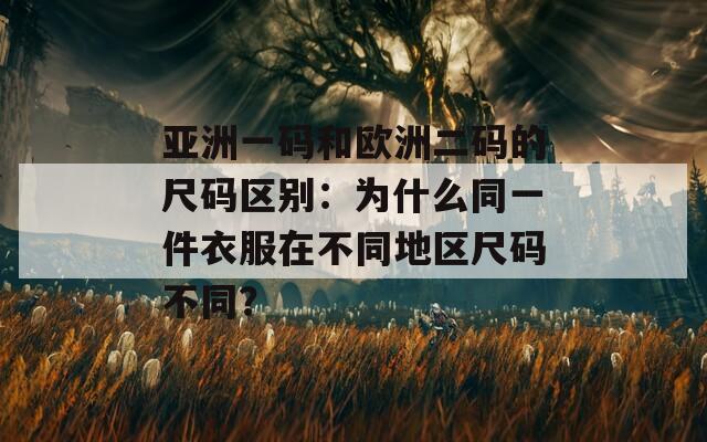 亞洲一碼和歐洲二碼的尺碼區(qū)別：為什么同一件衣服在不同地區(qū)尺碼不同？