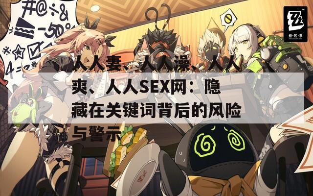 人人妻、人人澡、人人爽、人人SEX網(wǎng)：隱藏在關(guān)鍵詞背后的風險與警示