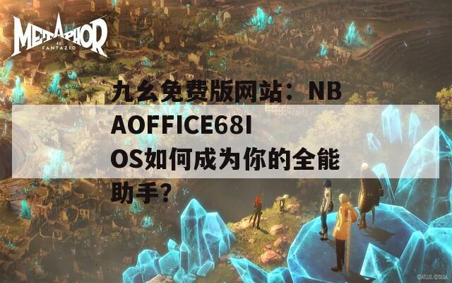 九幺免費(fèi)版網(wǎng)站：NBAOFFICE68IOS如何成為你的全能助手？