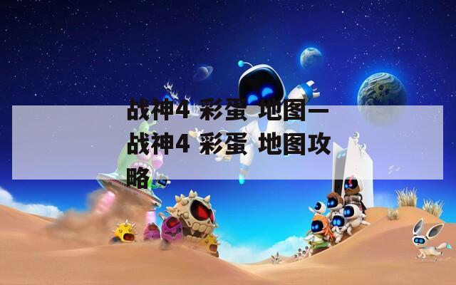 戰(zhàn)神4 彩蛋 地圖—戰(zhàn)神4 彩蛋 地圖攻略