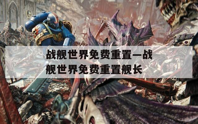 戰(zhàn)艦世界免費(fèi)重置—戰(zhàn)艦世界免費(fèi)重置艦長