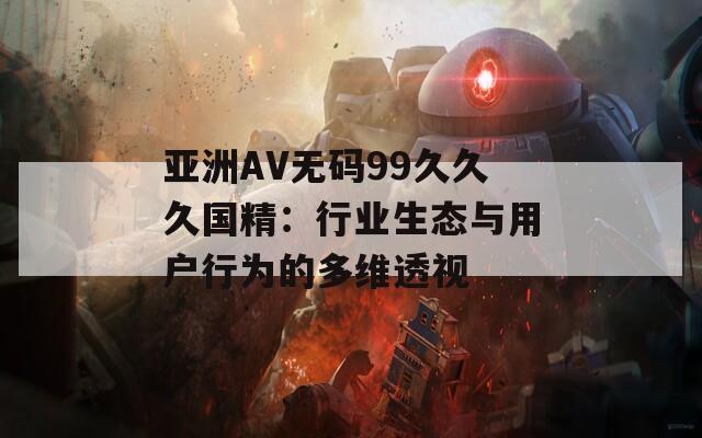 亞洲AV無碼99久久久國(guó)精：行業(yè)生態(tài)與用戶行為的多維透視