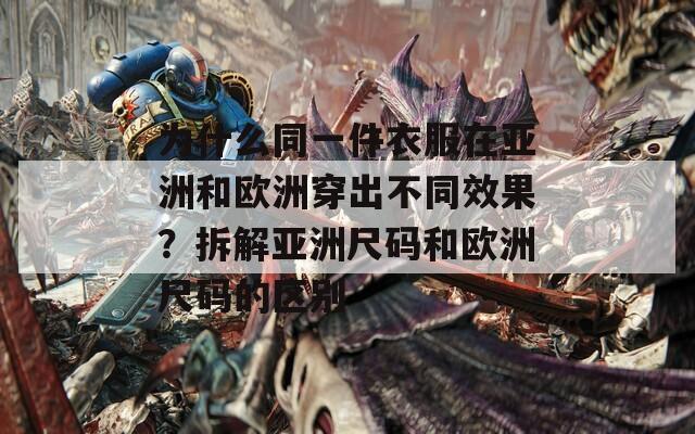 為什么同一件衣服在亞洲和歐洲穿出不同效果？拆解亞洲尺碼和歐洲尺碼的區(qū)別