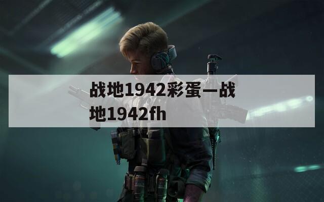 戰(zhàn)地1942彩蛋—戰(zhàn)地1942fh