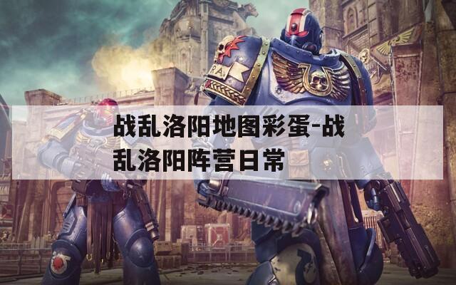 戰(zhàn)亂洛陽地圖彩蛋-戰(zhàn)亂洛陽陣營日常