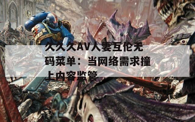 久久久AV人妻互倫無碼菜單：當(dāng)網(wǎng)絡(luò)需求撞上內(nèi)容監(jiān)管