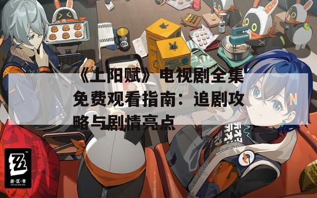 《上陽(yáng)賦》電視劇全集免費(fèi)觀看指南：追劇攻略與劇情亮點(diǎn)