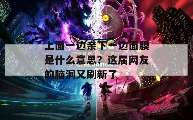 上面一邊親下一邊面膜是什么意思？這屆網(wǎng)友的腦洞又刷新了