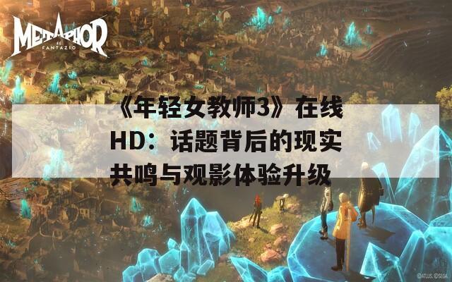 《年輕女教師3》在線HD：話題背后的現(xiàn)實共鳴與觀影體驗升級