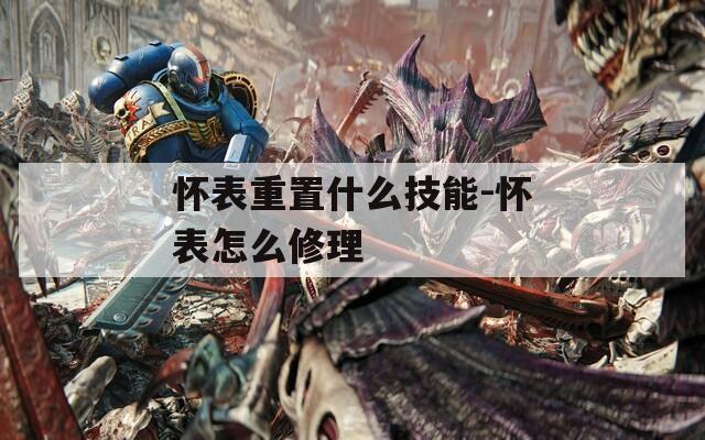 懷表重置什么技能-懷表怎么修理