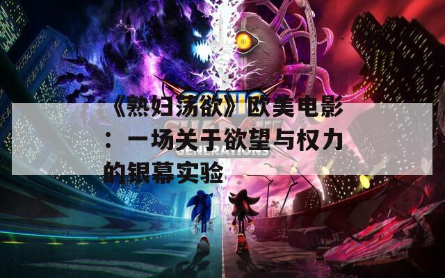 《熟婦蕩欲》歐美電影：一場關于欲望與權力的銀幕實驗