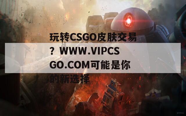 玩轉(zhuǎn)CSGO皮膚交易？WWW.VIPCSGO.COM可能是你的新選擇