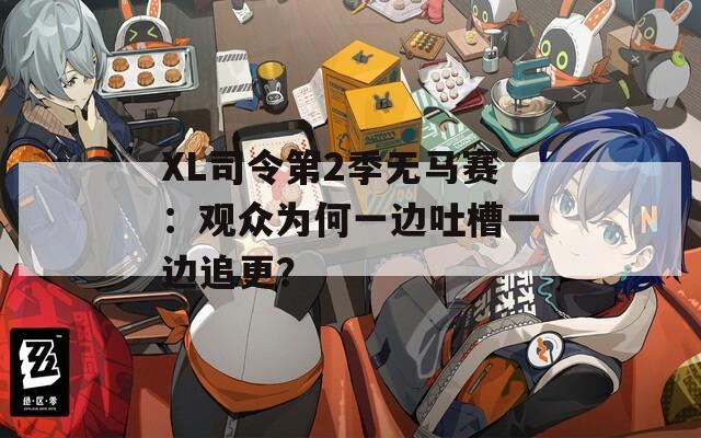 XL司令第2季無(wú)馬賽：觀眾為何一邊吐槽一邊追更？