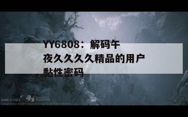 YY6808：解碼午夜久久久久精品的用戶黏性密碼