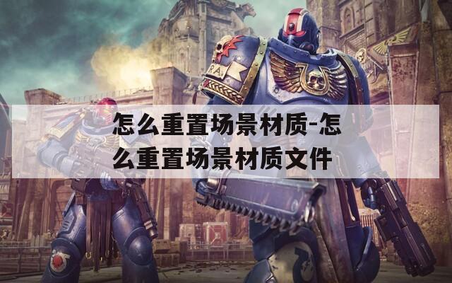 怎么重置場(chǎng)景材質(zhì)-怎么重置場(chǎng)景材質(zhì)文件