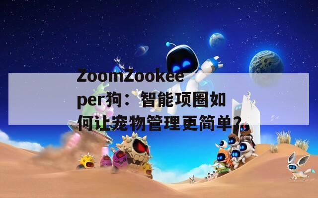 ZoomZookeeper狗：智能項圈如何讓寵物管理更簡單？