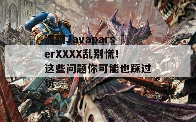 遇到JavaparserXXXX亂別慌！這些問題你可能也踩過坑