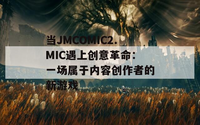當(dāng)JMCOMIC2.MIC遇上創(chuàng)意革命：一場屬于內(nèi)容創(chuàng)作者的新游戲