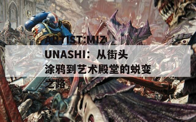 ARTIST:MIZUNASHI：從街頭涂鴉到藝術(shù)殿堂的蛻變之路