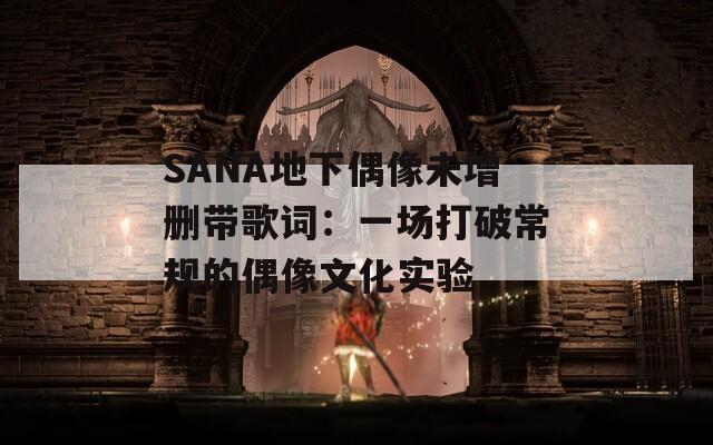 SANA地下偶像未增刪帶歌詞：一場打破常規(guī)的偶像文化實驗