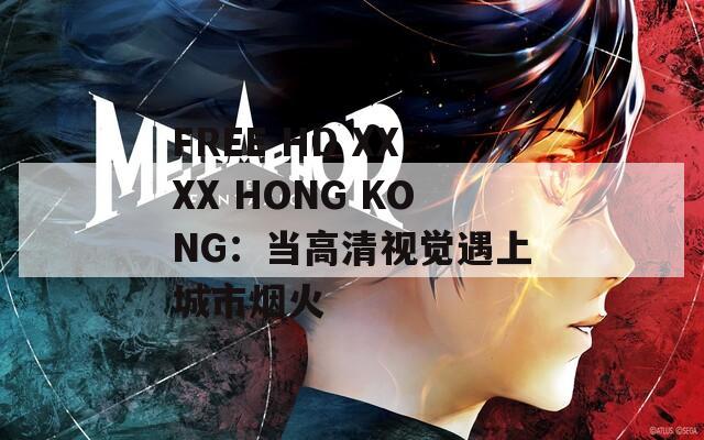 FREE HD XXXX HONG KONG：當高清視覺遇上城市煙火