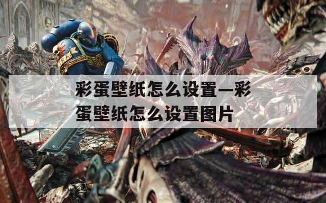 彩蛋壁紙?jiān)趺丛O(shè)置—彩蛋壁紙?jiān)趺丛O(shè)置圖片
