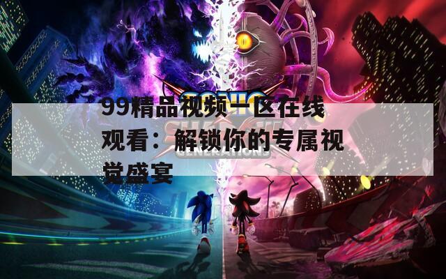 99精品視頻一區(qū)在線觀看：解鎖你的專屬視覺盛宴