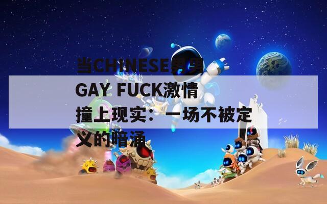 當(dāng)CHINESE男男GAY FUCK激情撞上現(xiàn)實(shí)：一場(chǎng)不被定義的暗涌