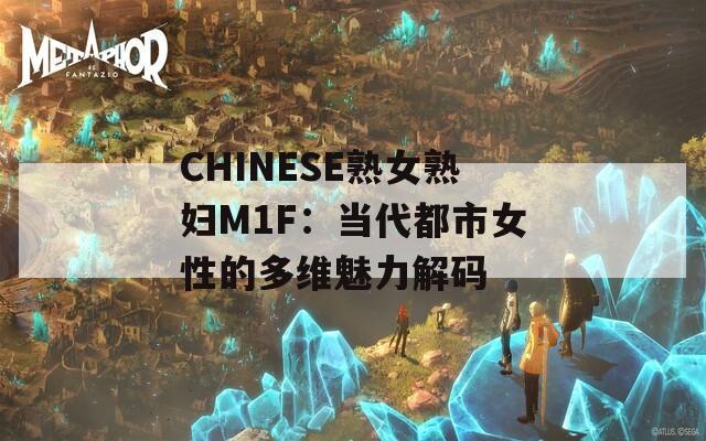 CHINESE熟女熟婦M1F：當(dāng)代都市女性的多維魅力解碼