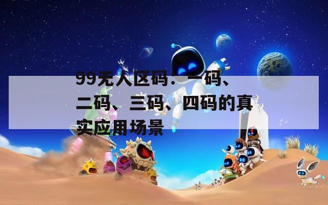 99無人區(qū)碼：一碼、二碼、三碼、四碼的真實(shí)應(yīng)用場景