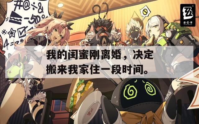 我的閨蜜剛離婚，決定搬來(lái)我家住一段時(shí)間。
