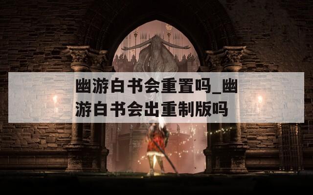 幽游白書會重置嗎_幽游白書會出重制版嗎