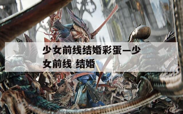 少女前線結(jié)婚彩蛋—少女前線 結(jié)婚