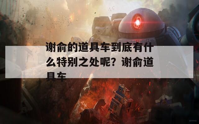 謝俞的道具車到底有什么特別之處呢？謝俞道具車
