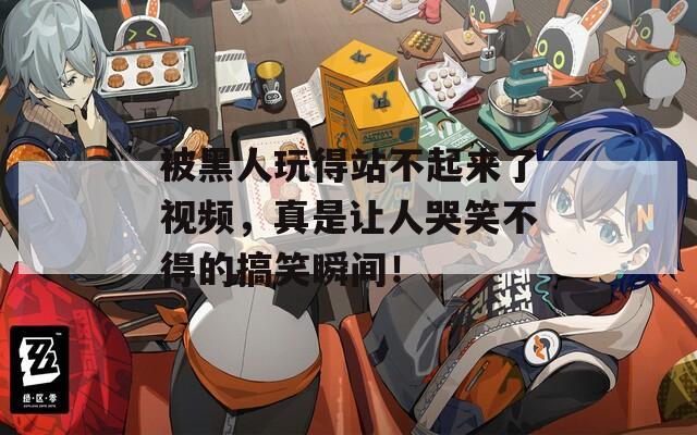 被黑人玩得站不起來(lái)了視頻，真是讓人哭笑不得的搞笑瞬間！
