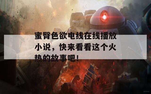 蜜臀色欲電線在線播放小說，快來看看這個火熱的故事吧！