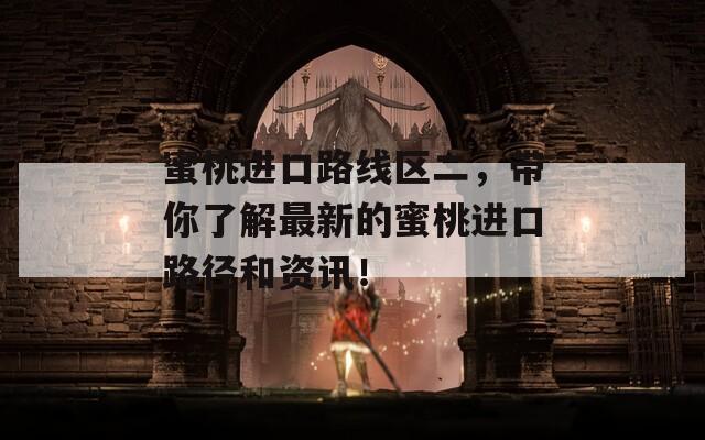 蜜桃進(jìn)口路線區(qū)二，帶你了解最新的蜜桃進(jìn)口路徑和資訊！