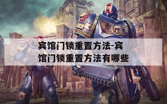 賓館門鎖重置方法-賓館門鎖重置方法有哪些