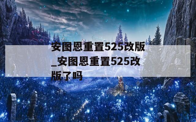 安圖恩重置525改版_安圖恩重置525改版了嗎