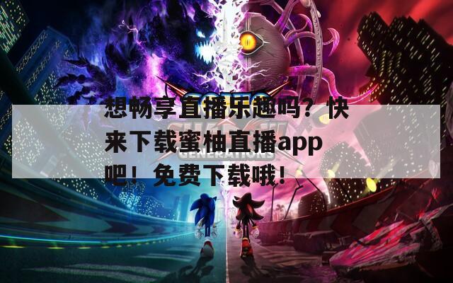 想暢享直播樂(lè)趣嗎？快來(lái)下載蜜柚直播app吧！免費(fèi)下載哦！