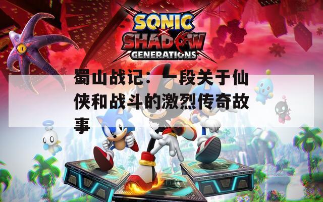 蜀山戰(zhàn)記：一段關于仙俠和戰(zhàn)斗的激烈傳奇故事